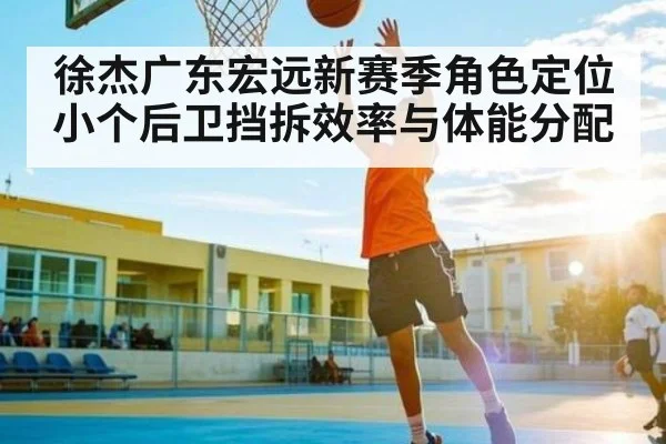 徐杰广东宏远新赛季角色定位 小个后卫挡拆效率与体能分配