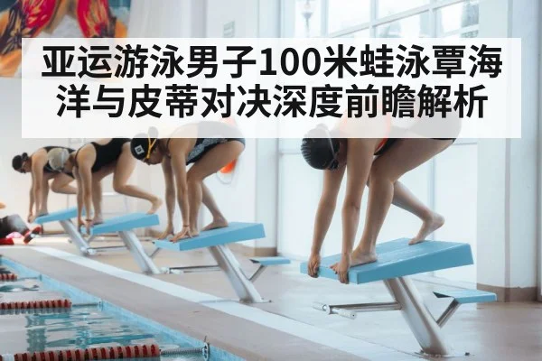 亚运游泳男子100米蛙泳覃海洋与皮蒂对决深度前瞻解析