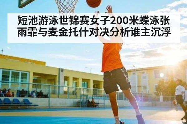 短池游泳世锦赛女子200米蝶泳张雨霏与麦金托什对决分析谁主沉浮