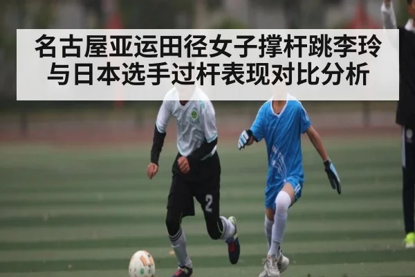 名古屋亚运田径女子撑杆跳李玲与日本选手过杆表现对比分析