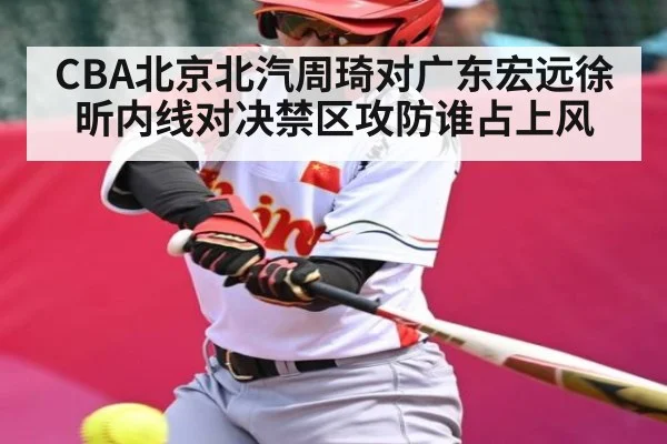 CBA北京北汽周琦对广东宏远徐昕内线对决禁区攻防谁占上风