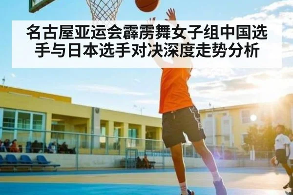 名古屋亚运会霹雳舞女子组中国选手与日本选手对决深度走势分析