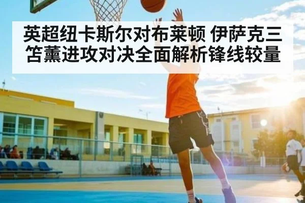 英超纽卡斯尔对布莱顿 伊萨克三笘薰进攻对决全面解析锋线较量