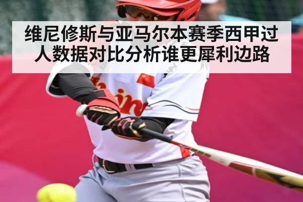维尼修斯与亚马尔本赛季西甲过人数据对比分析谁更犀利边路