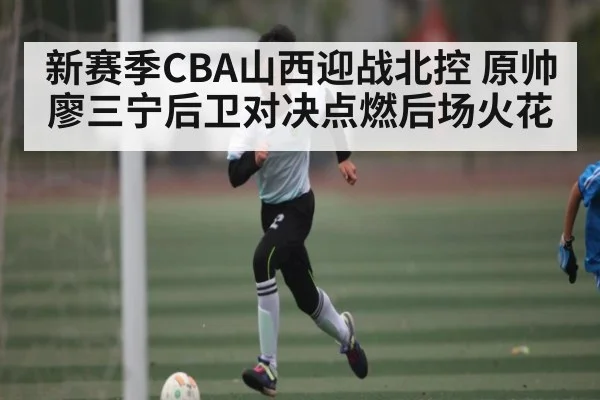 新赛季CBA山西迎战北控 原帅廖三宁后卫对决点燃后场火花