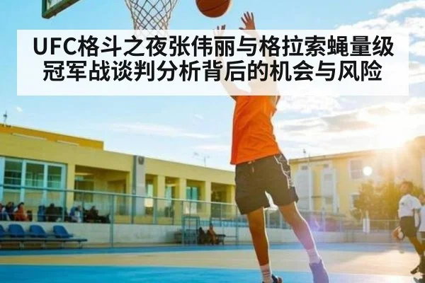 UFC格斗之夜张伟丽与格拉索蝇量级冠军战谈判分析背后的机会与风险